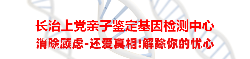 长治上党亲子鉴定基因检测中心